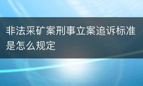 非法采矿案刑事立案追诉标准是怎么规定