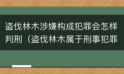 盗伐林木涉嫌构成犯罪会怎样判刑（盗伐林木属于刑事犯罪吗）