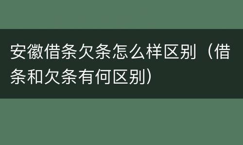 安徽借条欠条怎么样区别（借条和欠条有何区别）