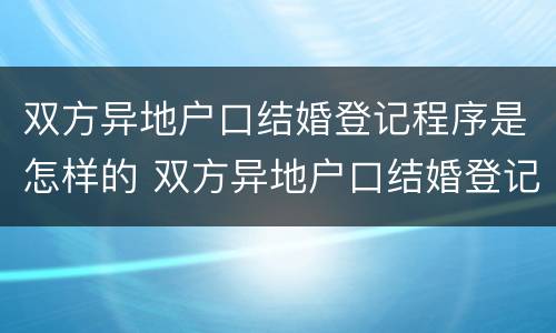 双方异地户口结婚登记程序是怎样的 双方异地户口结婚登记程序是怎样的呢