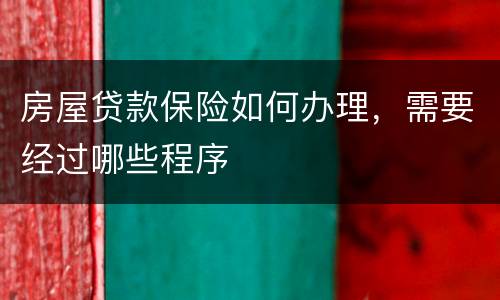 房屋贷款保险如何办理，需要经过哪些程序