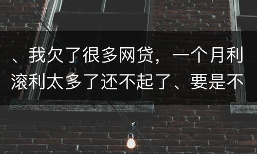 、我欠了很多网贷，一个月利滚利太多了还不起了、要是不还会有什么后果