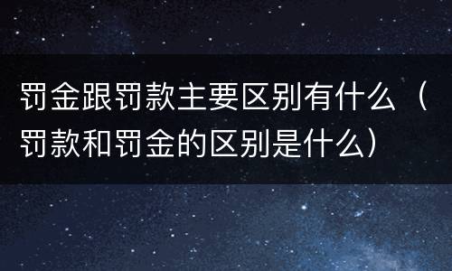 罚金跟罚款主要区别有什么（罚款和罚金的区别是什么）