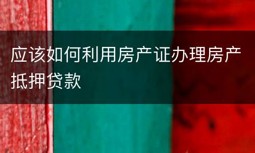 应该如何利用房产证办理房产抵押贷款