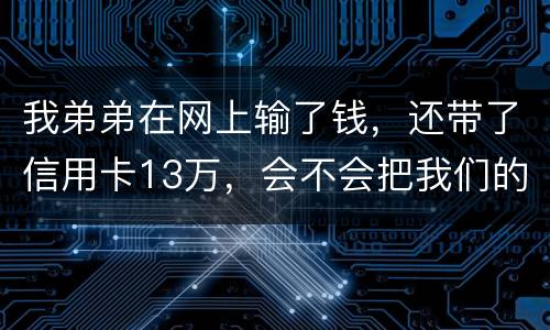 我弟弟在网上输了钱，还带了信用卡13万，会不会把我们的房给查封