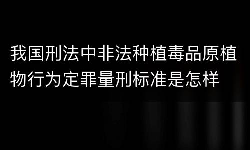 我国刑法中非法种植毒品原植物行为定罪量刑标准是怎样