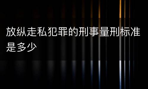 放纵走私犯罪的刑事量刑标准是多少