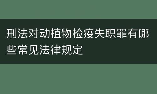 刑法对动植物检疫失职罪有哪些常见法律规定