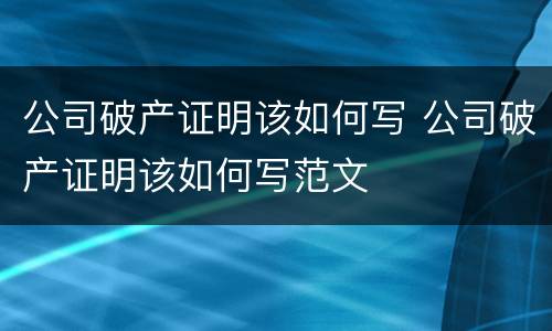 公司破产证明该如何写 公司破产证明该如何写范文