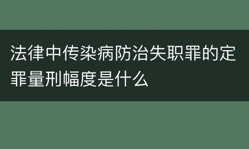 法律中传染病防治失职罪的定罪量刑幅度是什么