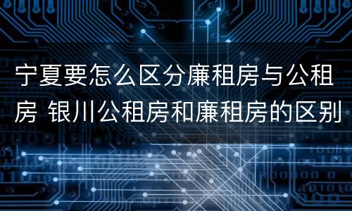 宁夏要怎么区分廉租房与公租房 银川公租房和廉租房的区别