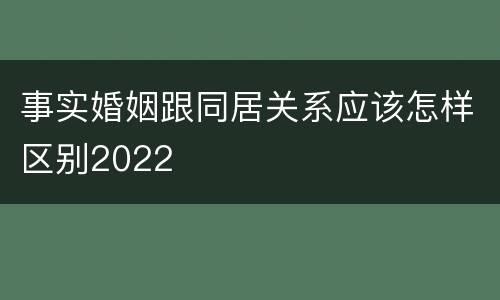 事实婚姻跟同居关系应该怎样区别2022