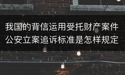 我国的背信运用受托财产案件公安立案追诉标准是怎样规定