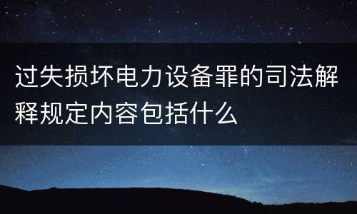 过失损坏电力设备罪的司法解释规定内容包括什么