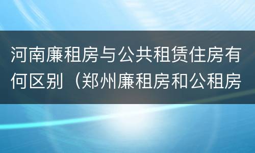 河南廉租房与公共租赁住房有何区别（郑州廉租房和公租房的区别）