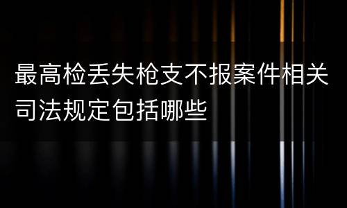 最高检丢失枪支不报案件相关司法规定包括哪些