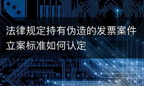 法律规定持有伪造的发票案件立案标准如何认定