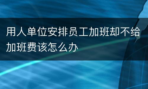 用人单位安排员工加班却不给加班费该怎么办