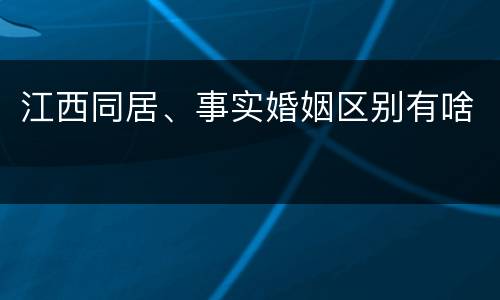 江西同居、事实婚姻区别有啥