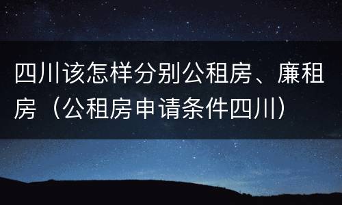四川该怎样分别公租房、廉租房（公租房申请条件四川）