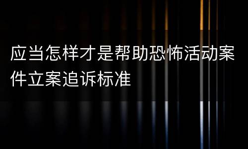 应当怎样才是帮助恐怖活动案件立案追诉标准