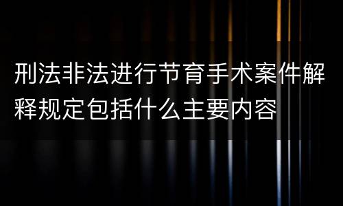 刑法非法进行节育手术案件解释规定包括什么主要内容