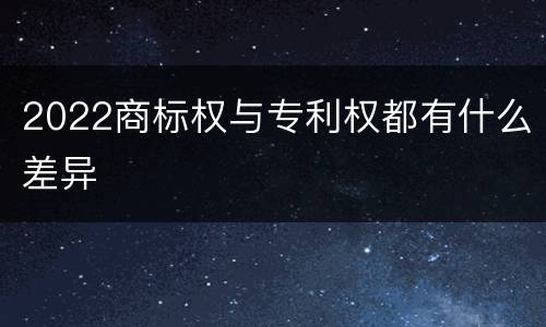 2022商标权与专利权都有什么差异