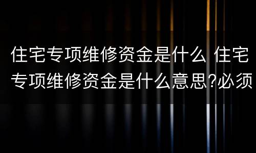 住宅专项维修资金是什么 住宅专项维修资金是什么意思?必须交吗?