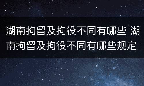 湖南拘留及拘役不同有哪些 湖南拘留及拘役不同有哪些规定