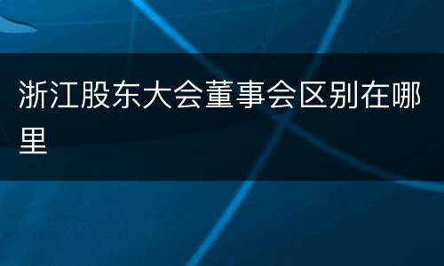 浙江股东大会董事会区别在哪里