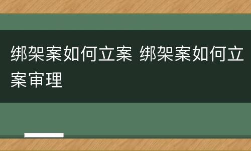 绑架案如何立案 绑架案如何立案审理