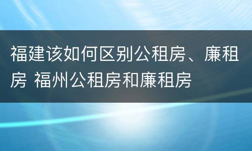 福建该如何区别公租房、廉租房 福州公租房和廉租房