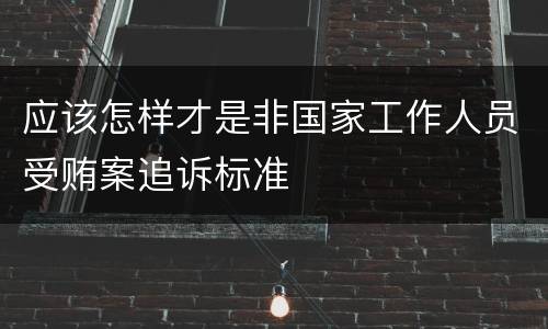 应该怎样才是非国家工作人员受贿案追诉标准