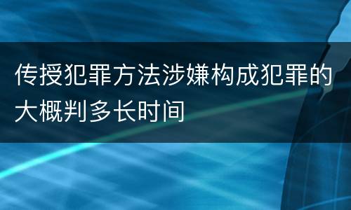 传授犯罪方法涉嫌构成犯罪的大概判多长时间