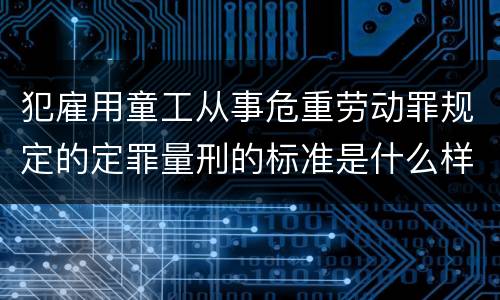 犯雇用童工从事危重劳动罪规定的定罪量刑的标准是什么样的