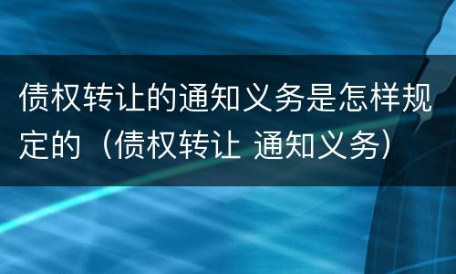 债权转让的通知义务是怎样规定的（债权转让 通知义务）