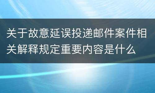 关于故意延误投递邮件案件相关解释规定重要内容是什么