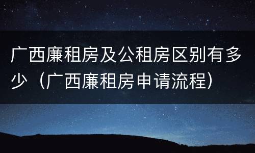 广西廉租房及公租房区别有多少（广西廉租房申请流程）