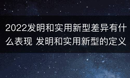 2022发明和实用新型差异有什么表现 发明和实用新型的定义