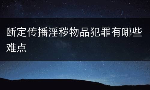 断定传播淫秽物品犯罪有哪些难点