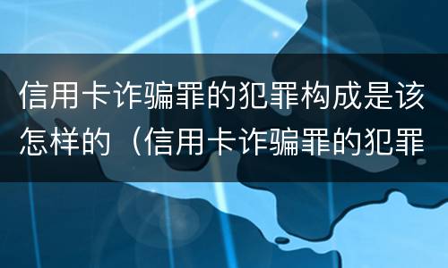 信用卡诈骗罪的犯罪构成是该怎样的（信用卡诈骗罪的犯罪构成是该怎样的呢）