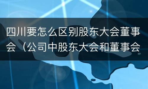 四川要怎么区别股东大会董事会（公司中股东大会和董事会是什么关系）