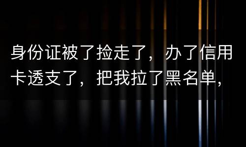 身份证被了捡走了，办了信用卡透支了，把我拉了黑名单，银行能不能把他解除