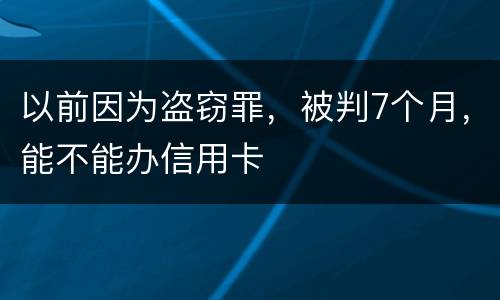 以前因为盗窃罪，被判7个月，能不能办信用卡