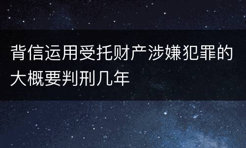 背信运用受托财产涉嫌犯罪的大概要判刑几年