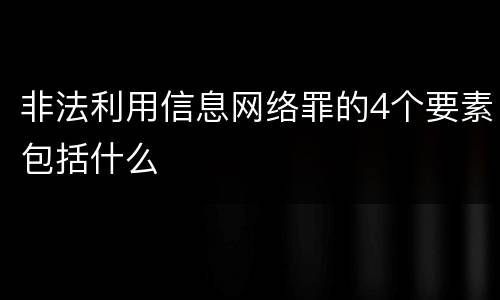 非法利用信息网络罪的4个要素包括什么