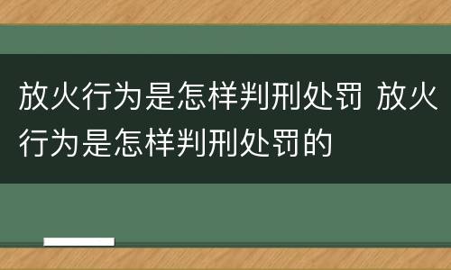 放火行为是怎样判刑处罚 放火行为是怎样判刑处罚的