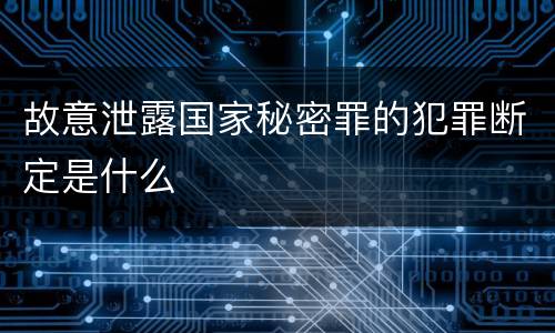 故意泄露国家秘密罪的犯罪断定是什么