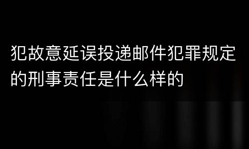 犯故意延误投递邮件犯罪规定的刑事责任是什么样的