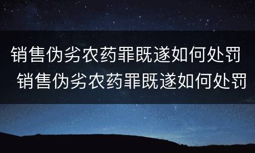 销售伪劣农药罪既遂如何处罚 销售伪劣农药罪既遂如何处罚